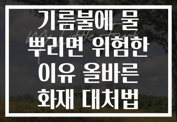 기름불에 물 뿌리면 위험한 이유 올바른 화재 대처법