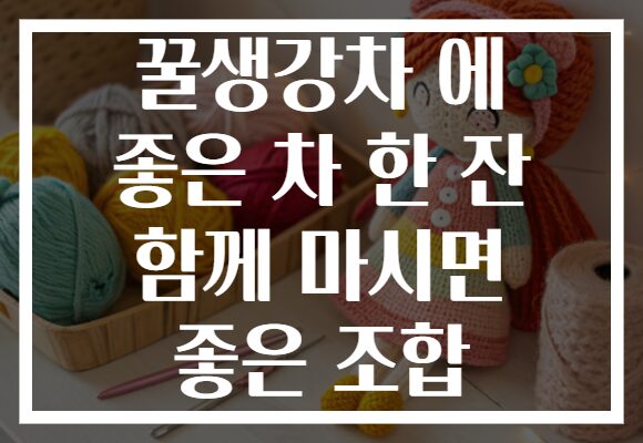 꿀생강차 에 좋은 차 한 잔 함께 마시면 좋은 조합