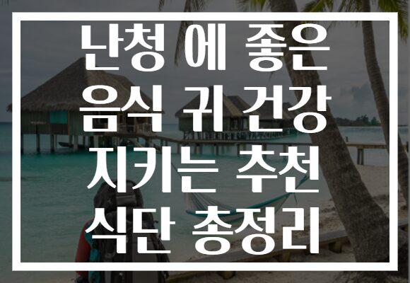 난청 에 좋은 음식 귀 건강 지키는 추천 식단 총정리
