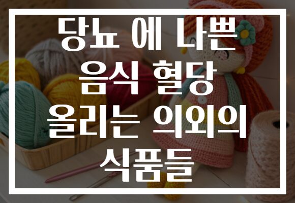 당뇨 에 나쁜 음식 혈당 올리는 의외의 식품들
