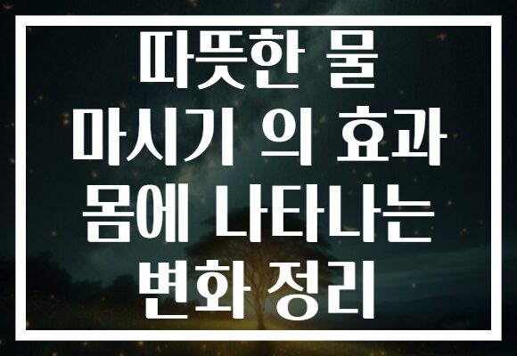 따뜻한 물 마시기 의 효과 몸에 나타나는 변화 정리