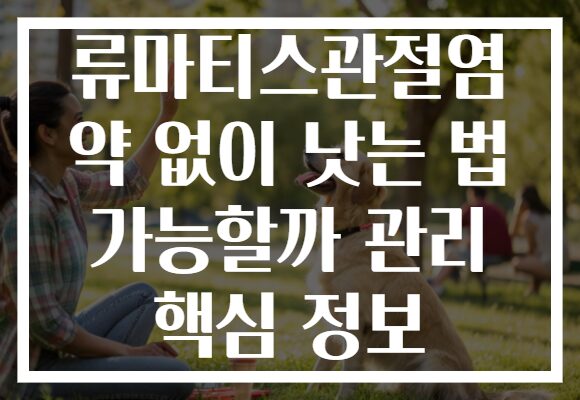 류마티스관절염 약 없이 낫는 법 가능할까 관리 핵심 정보