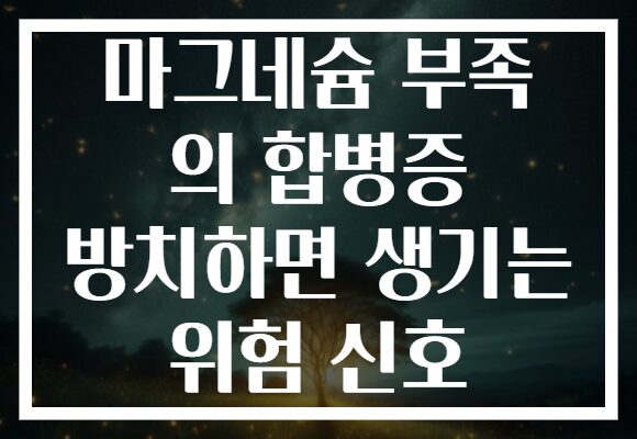 마그네슘 부족 의 합병증 방치하면 생기는 위험 신호
