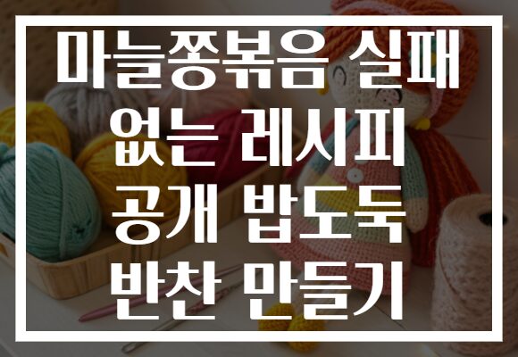 마늘쫑볶음 실패 없는 레시피 공개 밥도둑 반찬 만들기