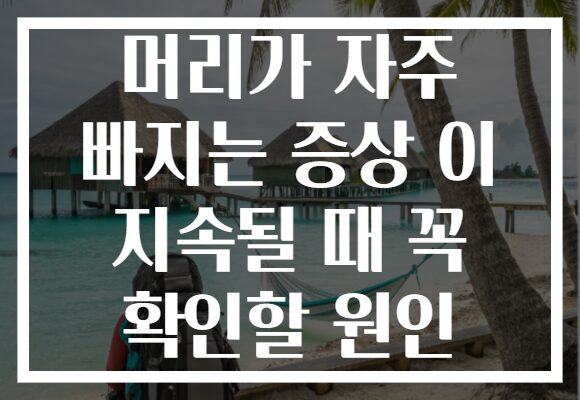 머리가 자주 빠지는 증상 이 지속될 때 꼭 확인할 원인
