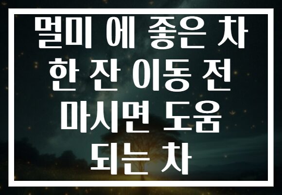 멀미 에 좋은 차 한 잔 이동 전 마시면 도움 되는 차