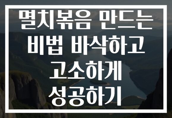 멸치볶음 만드는 비법 바삭하고 고소하게 성공하기