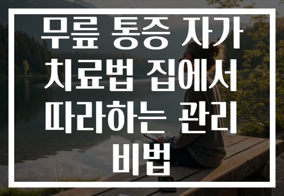 무릎 통증 자가 치료법 집에서 따라하는 관리 비법