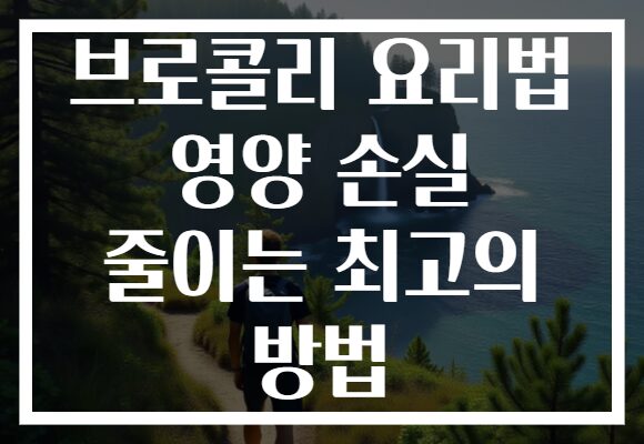 브로콜리 요리법 영양 손실 줄이는 최고의 방법