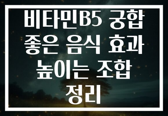 비타민B5 궁합 좋은 음식 효과 높이는 조합 정리