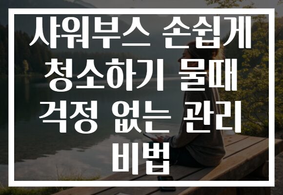 샤워부스 손쉽게 청소하기 물때 걱정 없는 관리 비법