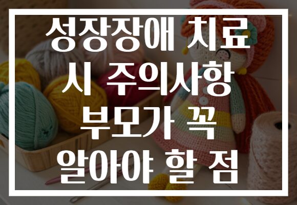 성장장애 치료 시 주의사항 부모가 꼭 알아야 할 점
