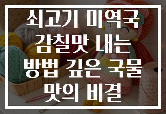 쇠고기 미역국 감칠맛 내는 방법 깊은 국물 맛의 비결