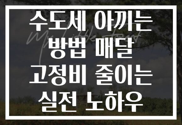 수도세 아끼는 방법 매달 고정비 줄이는 실전 노하우