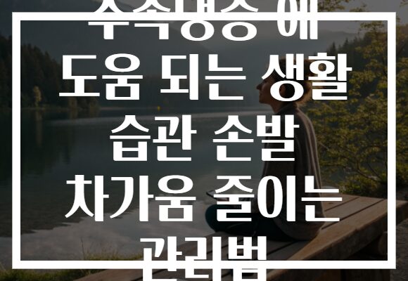 수족냉증 에 도움 되는 생활 습관 손발 차가움 줄이는 관리법