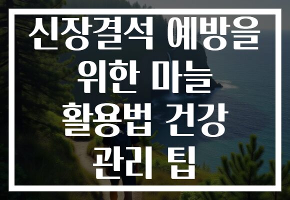 신장결석 예방을 위한 마늘 활용법 건강 관리 팁