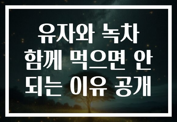 유자와 녹차 함께 먹으면 안 되는 이유 공개