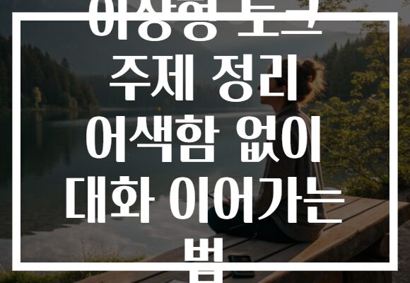 이상형 토크 주제 정리 어색함 없이 대화 이어가는 법
