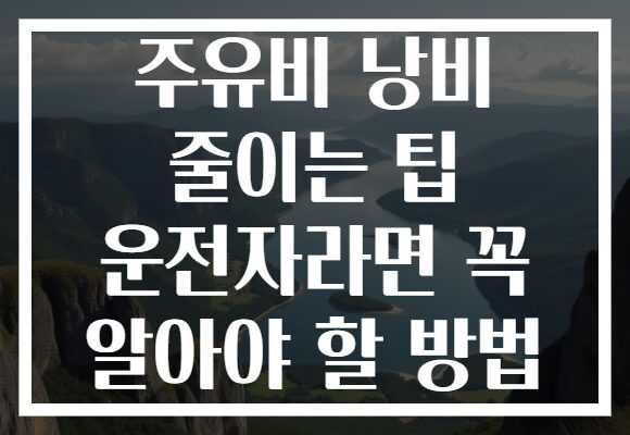 주유비 낭비 줄이는 팁 운전자라면 꼭 알아야 할 방법