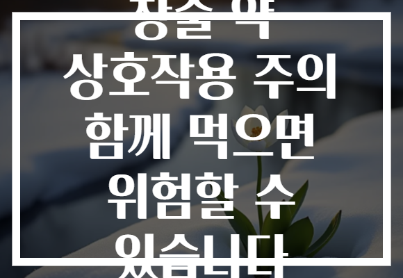 창출 약 상호작용 주의 함께 먹으면 위험할 수 있습니다