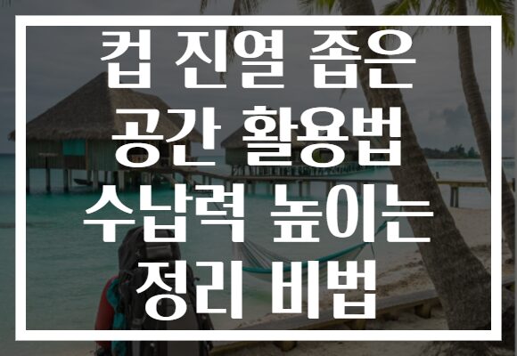 컵 진열 좁은 공간 활용법 수납력 높이는 정리 비법