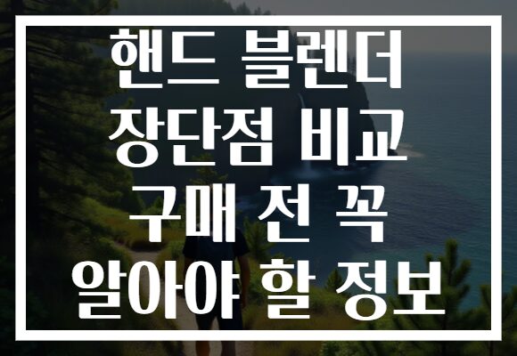 핸드 블렌더 장단점 비교 구매 전 꼭 알아야 할 정보