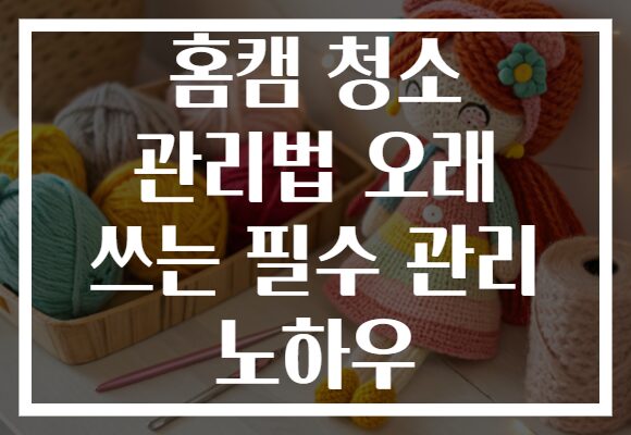홈캠 청소 관리법 오래 쓰는 필수 관리 노하우