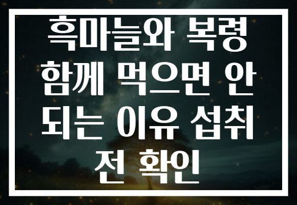 흑마늘와 복령 함께 먹으면 안 되는 이유 섭취 전 확인