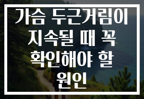 가슴 두근거림이 지속될 때 꼭 확인해야 할 원인