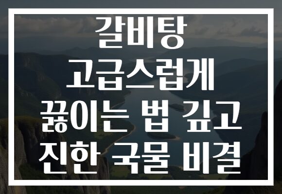 갈비탕 고급스럽게 끓이는 법 깊고 진한 국물 비결