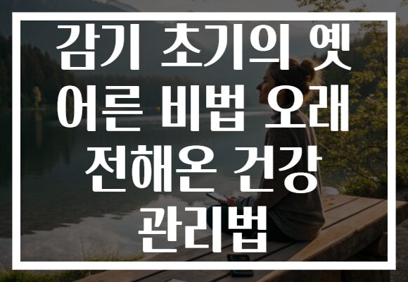 감기 초기의 옛 어른 비법 오래 전해온 건강 관리법