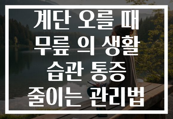 계단 오를 때 무릎 의 생활 습관 통증 줄이는 관리법