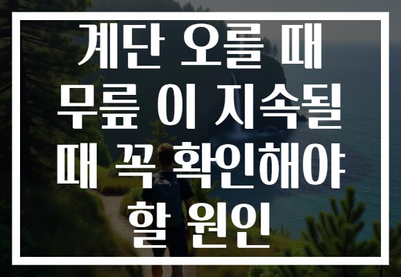 계단 오를 때 무릎 이 지속될 때 꼭 확인해야 할 원인