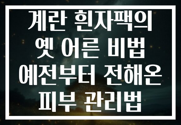 계란 흰자팩의 옛 어른 비법 예전부터 전해온 피부 관리법