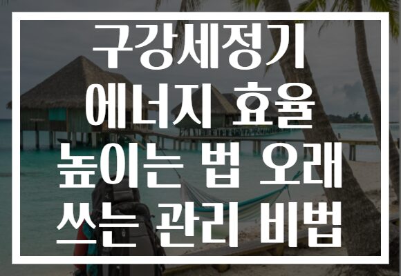 구강세정기 에너지 효율 높이는 법 오래 쓰는 관리 비법