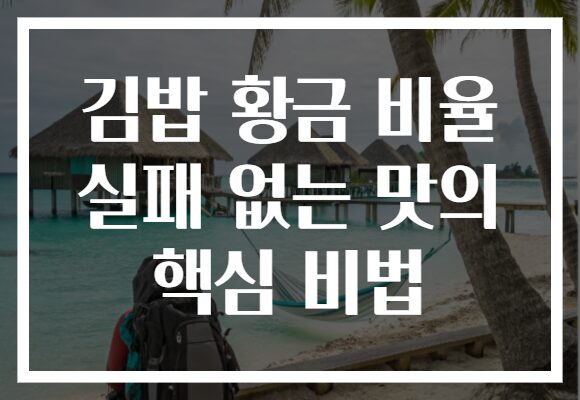 김밥 황금 비율 실패 없는 맛의 핵심 비법