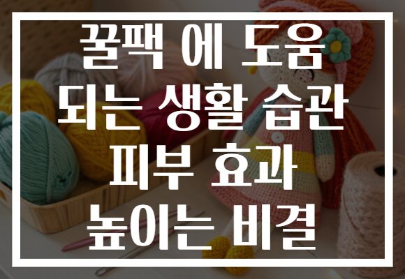 꿀팩 에 도움 되는 생활 습관 피부 효과 높이는 비결