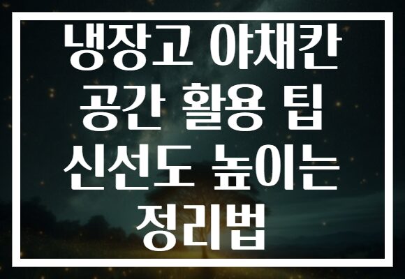 냉장고 야채칸 공간 활용 팁 신선도 높이는 정리법