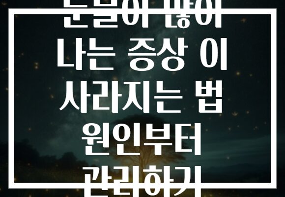 눈물이 많이 나는 증상 이 사라지는 법 원인부터 관리하기