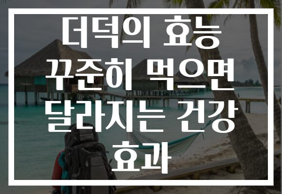 더덕의 효능 꾸준히 먹으면 달라지는 건강 효과
