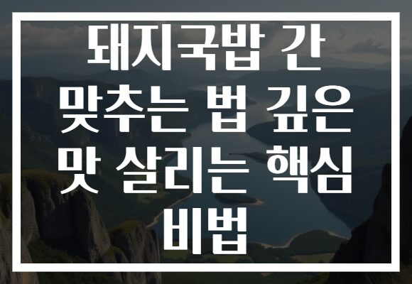 돼지국밥 간 맞추는 법 깊은 맛 살리는 핵심 비법