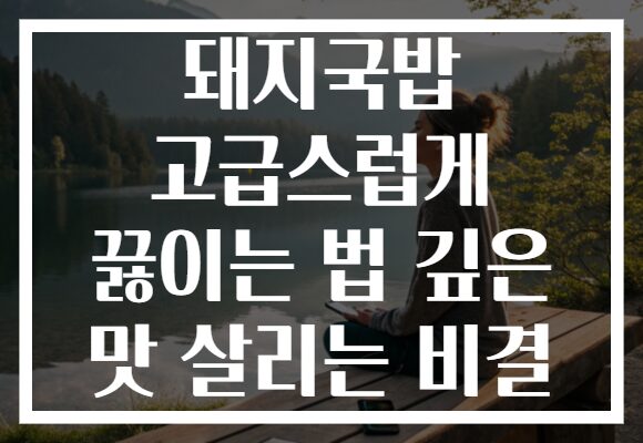 돼지국밥 고급스럽게 끓이는 법 깊은 맛 살리는 비결