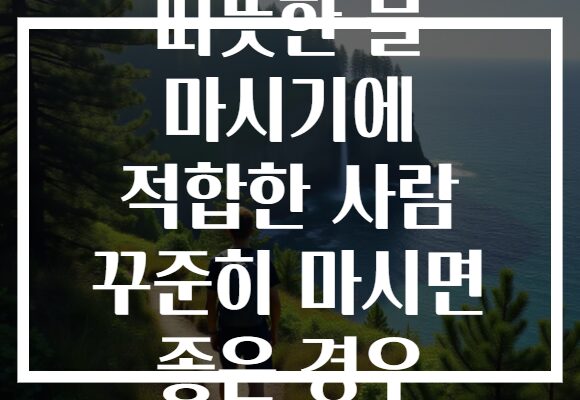 따뜻한 물 마시기에 적합한 사람 꾸준히 마시면 좋은 경우