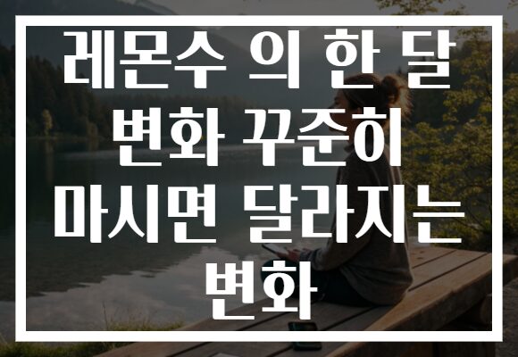 레몬수 의 한 달 변화 꾸준히 마시면 달라지는 변화