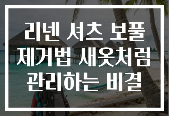 리넨 셔츠 보풀 제거법 새옷처럼 관리하는 비결