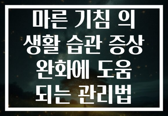 마른 기침 의 생활 습관 증상 완화에 도움 되는 관리법