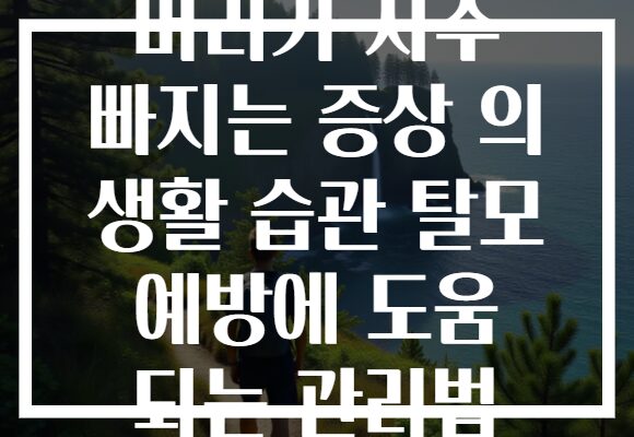 머리가 자주 빠지는 증상 의 생활 습관 탈모 예방에 도움 되는 관리법