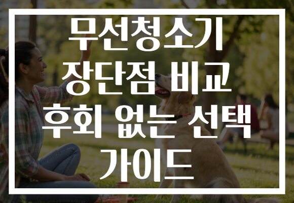 무선청소기 장단점 비교 후회 없는 선택 가이드