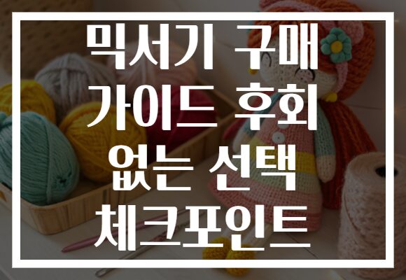 믹서기 구매 가이드 후회 없는 선택 체크포인트