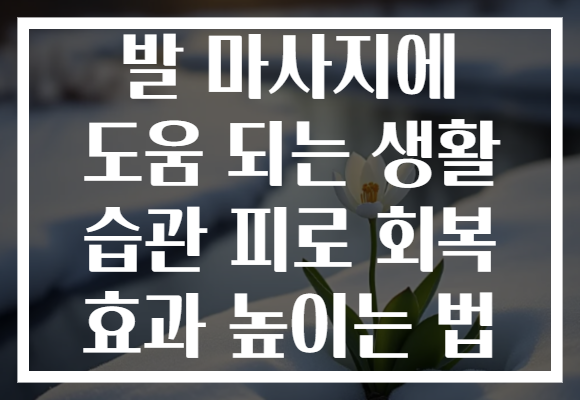 발 마사지에 도움 되는 생활 습관 피로 회복 효과 높이는 법